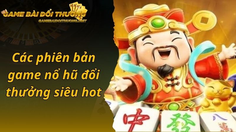 Các phiên bản game nổ hũ đổi thưởng siêu hot