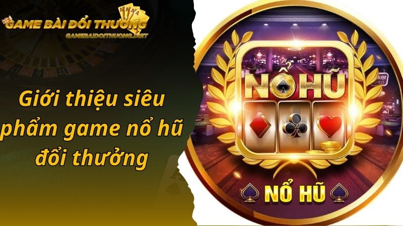 Giới thiệu siêu phẩm game nổ hũ đổi thưởng