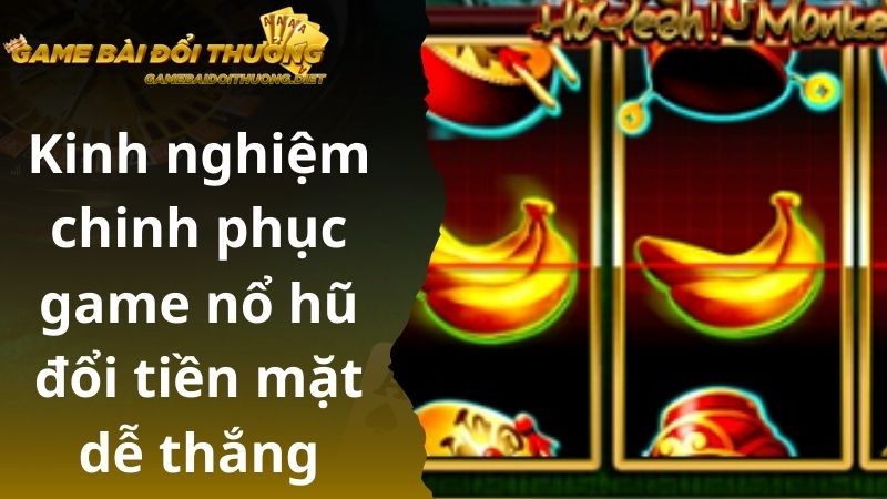 Kinh nghiệm chinh phục game nổ hũ đổi tiền mặt dễ thắng